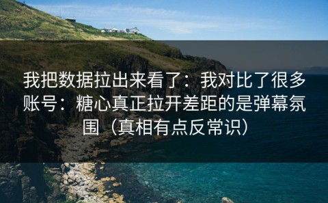 我把数据拉出来看了：我对比了很多账号：糖心真正拉开差距的是弹幕氛围（真相有点反常识）
