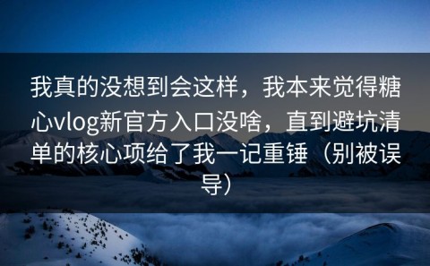 我真的没想到会这样，我本来觉得糖心vlog新官方入口没啥，直到避坑清单的核心项给了我一记重锤（别被误导）
