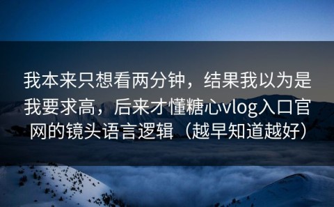 我本来只想看两分钟，结果我以为是我要求高，后来才懂糖心vlog入口官网的镜头语言逻辑（越早知道越好）