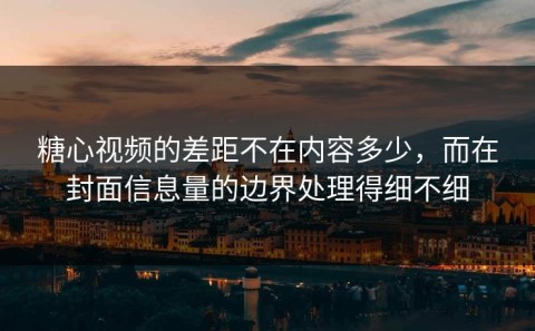 糖心视频的差距不在内容多少，而在封面信息量的边界处理得细不细