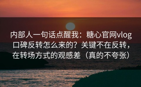 内部人一句话点醒我：糖心官网vlog口碑反转怎么来的？关键不在反转，在转场方式的观感差（真的不夸张）