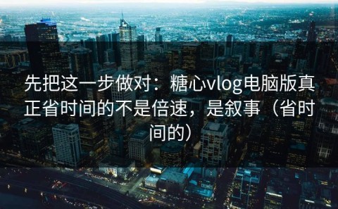 先把这一步做对：糖心vlog电脑版真正省时间的不是倍速，是叙事（省时间的）