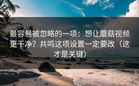 最容易被忽略的一项：想让蘑菇视频更干净？共鸣这项设置一定要改（这才是关键）