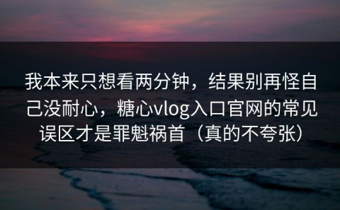 我本来只想看两分钟，结果别再怪自己没耐心，糖心vlog入口官网的常见误区才是罪魁祸首（真的不夸张）
