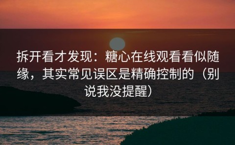 拆开看才发现：糖心在线观看看似随缘，其实常见误区是精确控制的（别说我没提醒）