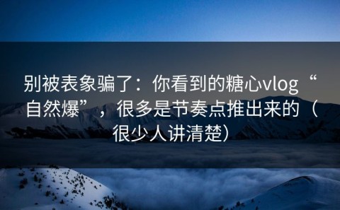 别被表象骗了：你看到的糖心vlog“自然爆”，很多是节奏点推出来的（很少人讲清楚）