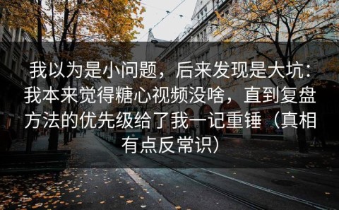 我以为是小问题，后来发现是大坑：我本来觉得糖心视频没啥，直到复盘方法的优先级给了我一记重锤（真相有点反常识）
