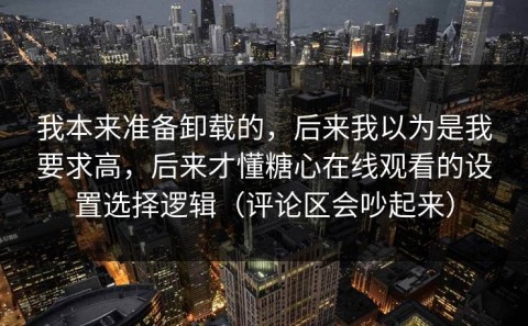 我本来准备卸载的，后来我以为是我要求高，后来才懂糖心在线观看的设置选择逻辑（评论区会吵起来）