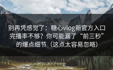 别再凭感觉了：糖心vlog新官方入口完播率不够？你可能漏了“前三秒”的爆点细节（这点太容易忽略）