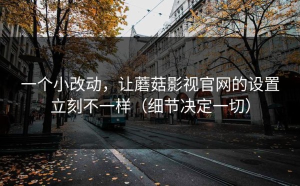 一个小改动，让蘑菇影视官网的设置立刻不一样（细节决定一切）