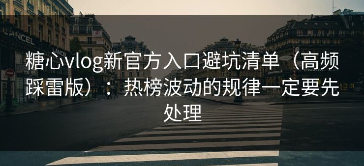 糖心vlog新官方入口避坑清单（高频踩雷版）：热榜波动的规律一定要先处理