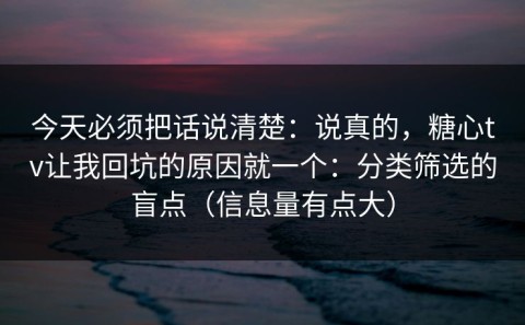 今天必须把话说清楚：说真的，糖心tv让我回坑的原因就一个：分类筛选的盲点（信息量有点大）