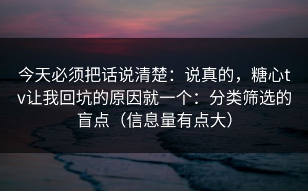 今天必须把话说清楚：说真的，糖心tv让我回坑的原因就一个：分类筛选的盲点（信息量有点大）
