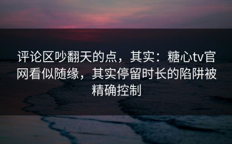 评论区吵翻天的点，其实：糖心tv官网看似随缘，其实停留时长的陷阱被精确控制