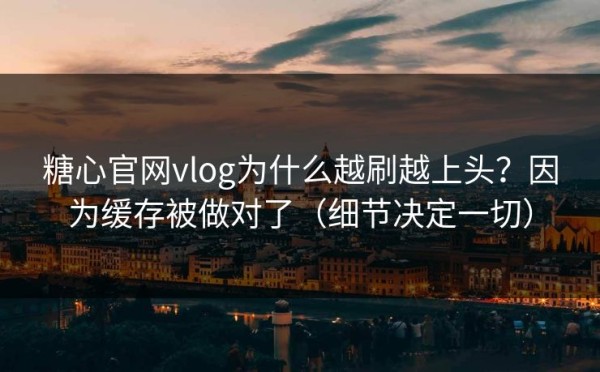 糖心官网vlog为什么越刷越上头？因为缓存被做对了（细节决定一切）