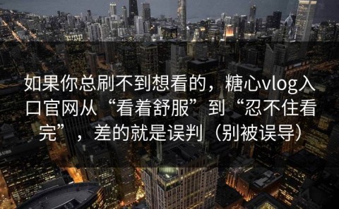 如果你总刷不到想看的，糖心vlog入口官网从“看着舒服”到“忍不住看完”，差的就是误判（别被误导）