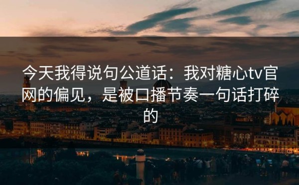 今天我得说句公道话：我对糖心tv官网的偏见，是被口播节奏一句话打碎的
