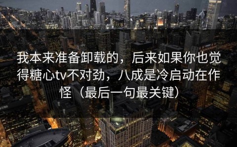 我本来准备卸载的，后来如果你也觉得糖心tv不对劲，八成是冷启动在作怪（最后一句最关键）