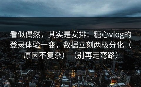 看似偶然，其实是安排：糖心vlog的登录体验一变，数据立刻两极分化（原因不复杂）（别再走弯路）