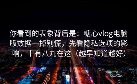 你看到的表象背后是：糖心vlog电脑版数据一掉别慌，先看隐私选项的影响，十有八九在这（越早知道越好）
