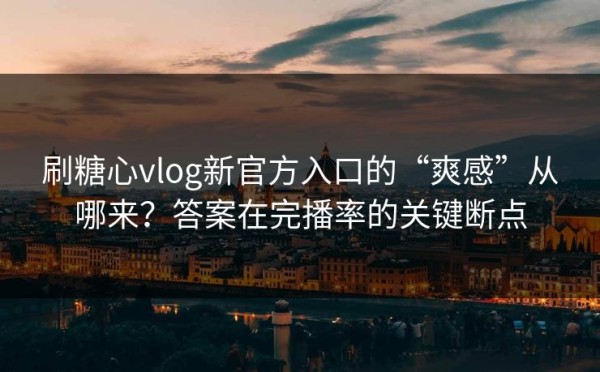 刷糖心vlog新官方入口的“爽感”从哪来？答案在完播率的关键断点