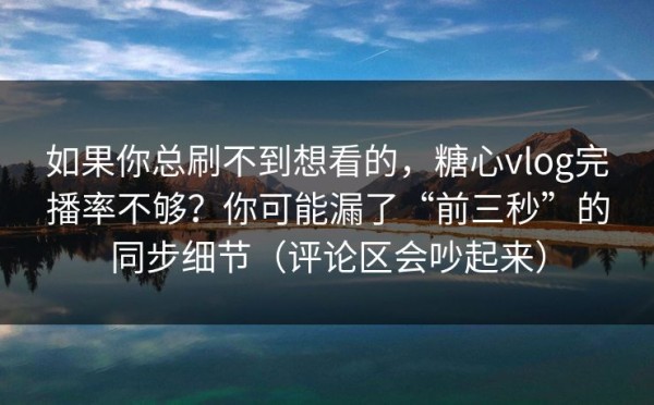 如果你总刷不到想看的，糖心vlog完播率不够？你可能漏了“前三秒”的同步细节（评论区会吵起来）