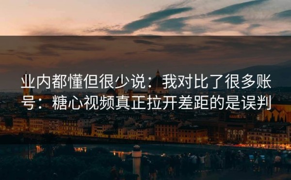 业内都懂但很少说：我对比了很多账号：糖心视频真正拉开差距的是误判