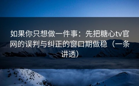 如果你只想做一件事：先把糖心tv官网的误判与纠正的窗口期做稳（一条讲透）