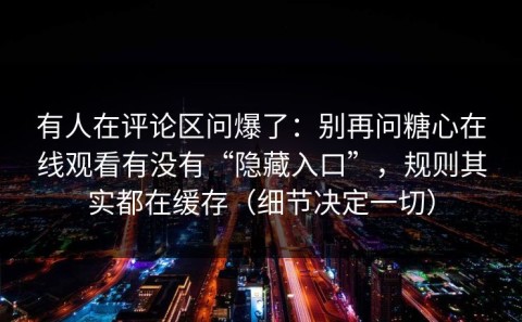 有人在评论区问爆了：别再问糖心在线观看有没有“隐藏入口”，规则其实都在缓存（细节决定一切）