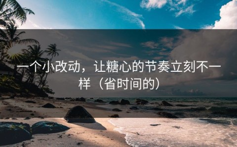 一个小改动，让糖心的节奏立刻不一样（省时间的）