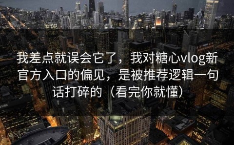 我差点就误会它了，我对糖心vlog新官方入口的偏见，是被推荐逻辑一句话打碎的（看完你就懂）