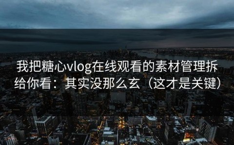 我把糖心vlog在线观看的素材管理拆给你看：其实没那么玄（这才是关键）