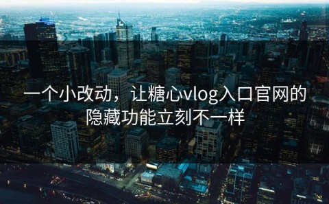 一个小改动，让糖心vlog入口官网的隐藏功能立刻不一样