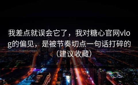 我差点就误会它了，我对糖心官网vlog的偏见，是被节奏切点一句话打碎的（建议收藏）