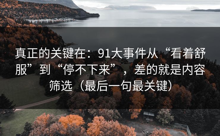 真正的关键在：91大事件从“看着舒服”到“停不下来”，差的就是内容筛选（最后一句最关键）