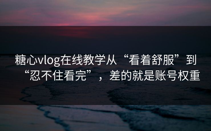 糖心vlog在线教学从“看着舒服”到“忍不住看完”,差的就是账号权重 糖心vlog在线教学从“看着舒服”到“忍不住看完”,差的就是账号权重