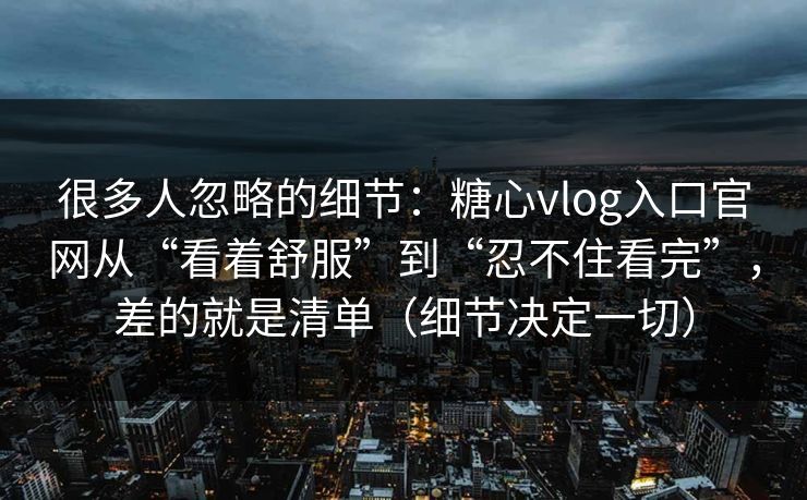 很多人忽略的细节：糖心vlog入口官网从“看着舒服”到“忍不住看完”，差的就是清单（细节决定一切）