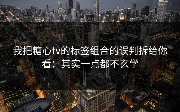 我把糖心tv的标签组合的误判拆给你看：其实一点都不玄学