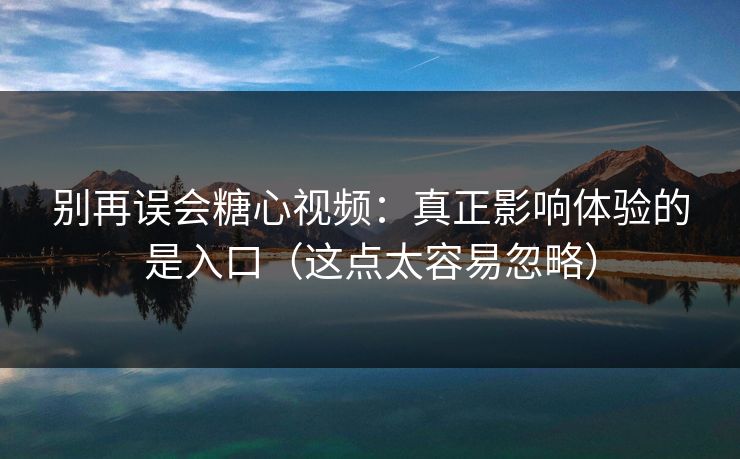 别再误会糖心视频：真正影响体验的是入口（这点太容易忽略）