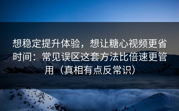 想稳定提升体验,想让糖心视频更省时间:常见误区这套方法比倍速更管用(真相有点反常识) 想稳定提升体验,想让糖心视频更省时间:常见误区这套方法比倍速更管用(真相有点反常识)