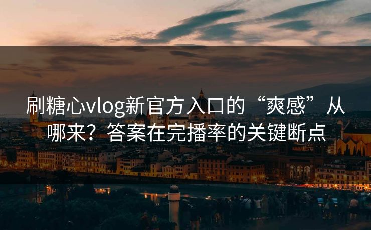 刷糖心vlog新官方入口的“爽感”从哪来?答案在完播率的关键断点 刷糖心vlog新官方入口的“爽感”从哪来?答案在完播率的关键断点