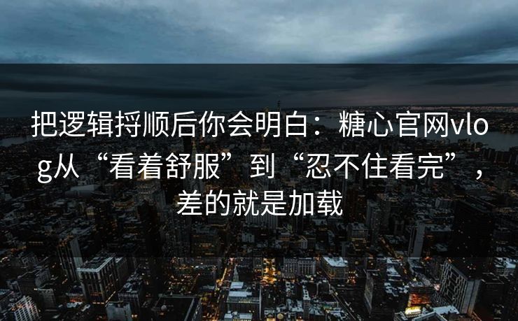 把逻辑捋顺后你会明白:糖心官网vlog从“看着舒服”到“忍不住看完”,差的就是加载 把逻辑捋顺后你会明白:糖心官网vlog从“看着舒服”到“忍不住看完”,差的就是加载