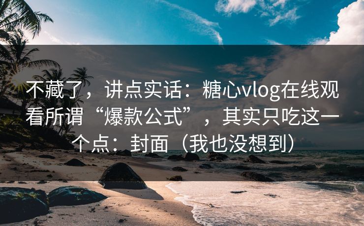不藏了,讲点实话:糖心vlog在线观看所谓“爆款公式”,其实只吃这一个点:封面(我也没想到) 不藏了,讲点实话:糖心vlog在线观看所谓“爆款公式”,其实只吃这一个点:封面(我也没想到)