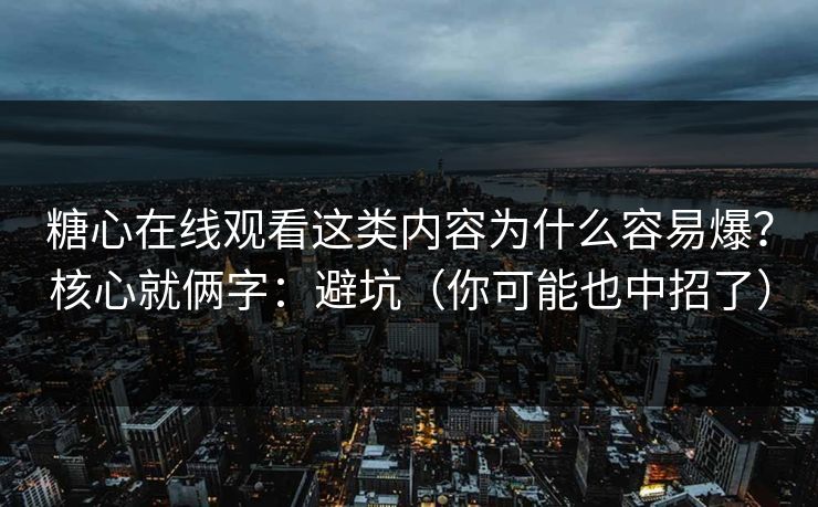 糖心在线观看这类内容为什么容易爆?核心就俩字:避坑(你可能也中招了) 糖心在线观看这类内容为什么容易爆?核心就俩字:避坑(你可能也中招了)