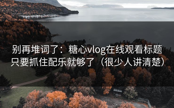 别再堆词了：糖心vlog在线观看标题只要抓住配乐就够了（很少人讲清楚）