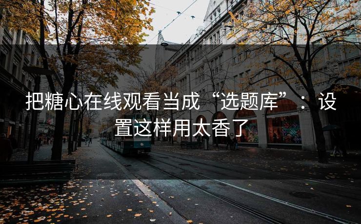 把糖心在线观看当成“选题库”：设置这样用太香了