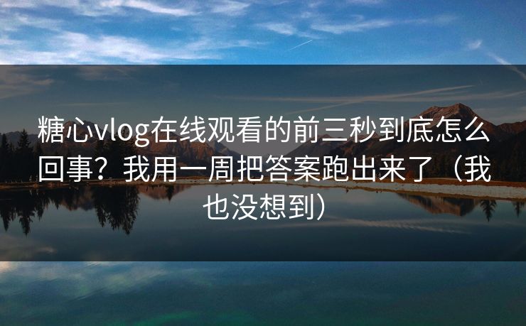 糖心vlog在线观看的前三秒到底怎么回事？我用一周把答案跑出来了（我也没想到）