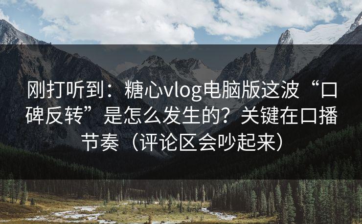 刚打听到：糖心vlog电脑版这波“口碑反转”是怎么发生的？关键在口播节奏（评论区会吵起来）