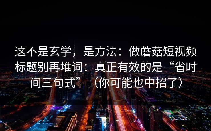 这不是玄学,是方法:做蘑菇短视频标题别再堆词:真正有效的是“省时间三句式”(你可能也中招了) 这不是玄学,是方法:做蘑菇短视频标题别再堆词:真正有效的是“省时间三句式”(你可能也中招了)