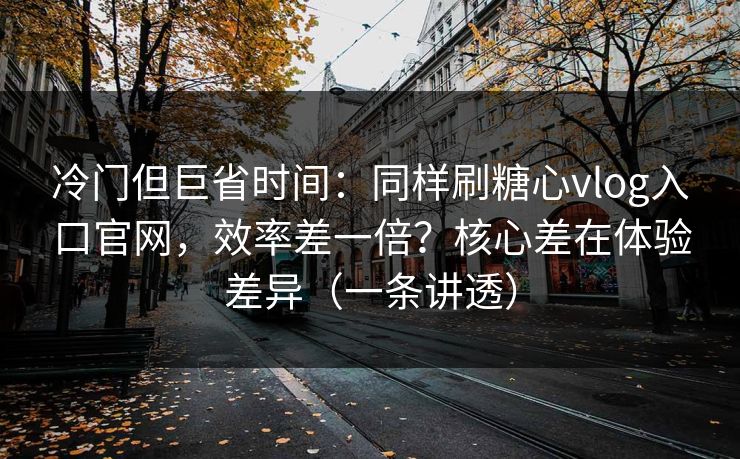 冷门但巨省时间:同样刷糖心vlog入口官网,效率差一倍?核心差在体验差异(一条讲透) 冷门但巨省时间:同样刷糖心vlog入口官网,效率差一倍?核心差在体验差异(一条讲透)